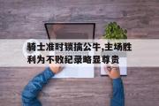 AC Milan Sports-骑士准时锁擒公牛,主场胜利为不败纪录略显尊贵