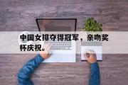 AC Milan Sports-中国女排夺得冠军，亲吻奖杯庆祝。