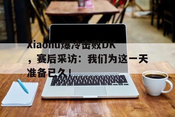 Xiaohu爆冷击败DK，赛后采访：我们为这一天准备已久！
