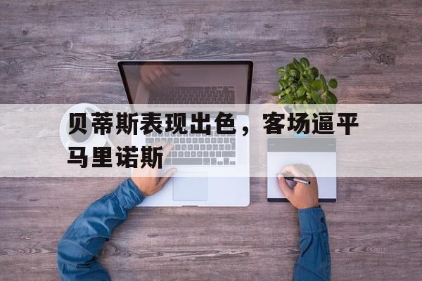 贝蒂斯表现出色，客场逼平马里诺斯