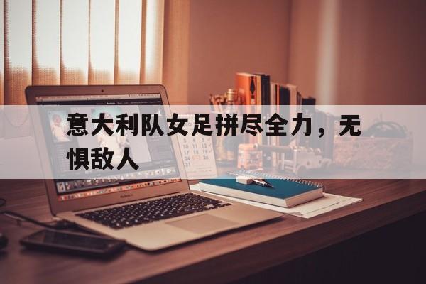 意大利队女足拼尽全力，无惧敌人