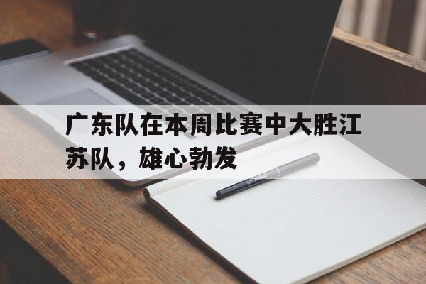广东队在本周比赛中大胜江苏队，雄心勃发